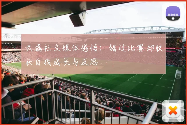 武磊社交媒体感悟：错过比赛却收获自我成长与反思