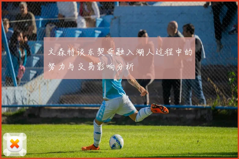 文森特谈东契奇融入湖人过程中的努力与交易影响分析