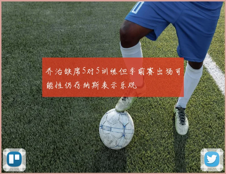 乔治缺席5对5训练但季前赛出场可能性仍存纳斯表示乐观