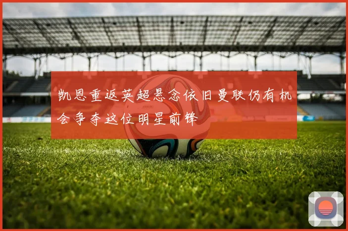 凯恩重返英超悬念依旧曼联仍有机会争夺这位明星前锋