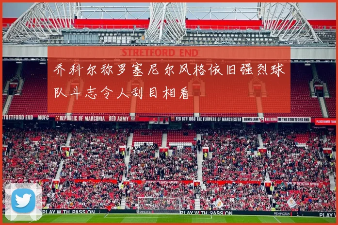 乔科尔称罗塞尼尔风格依旧强烈球队斗志令人刮目相看