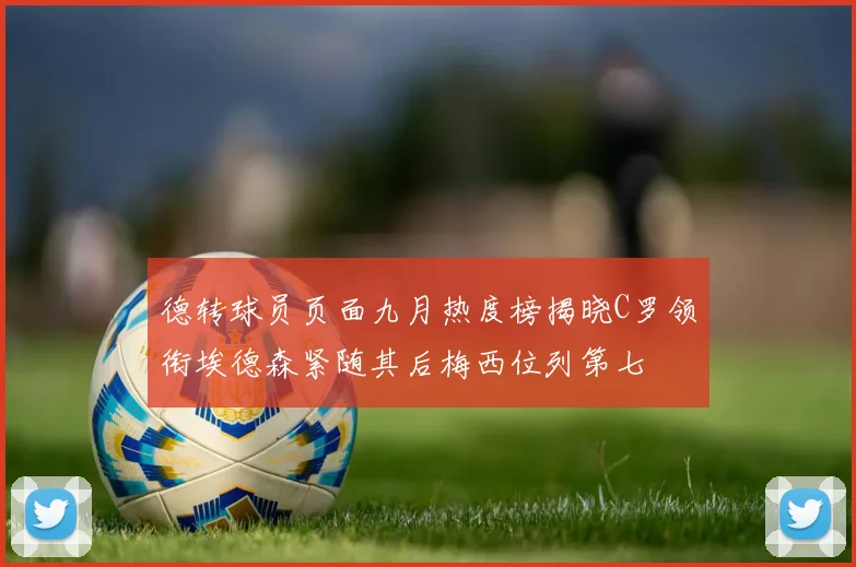 德转球员页面九月热度榜揭晓C罗领衔埃德森紧随其后梅西位列第七