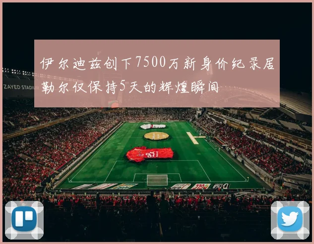 伊尔迪兹创下7500万新身价纪录居勒尔仅保持5天的辉煌瞬间