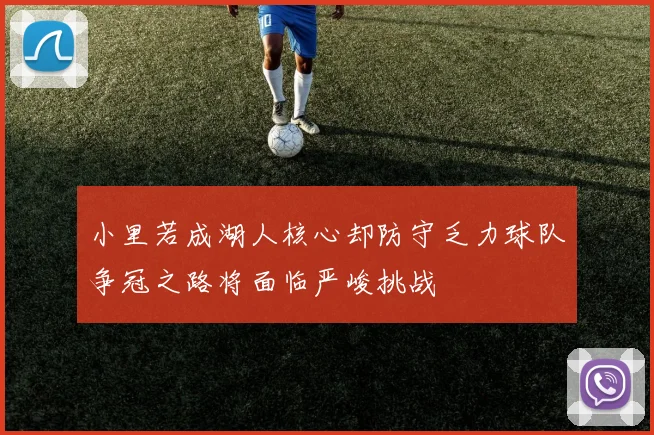小里若成湖人核心却防守乏力球队争冠之路将面临严峻挑战