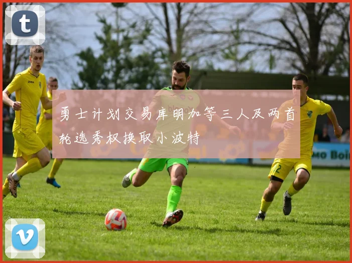 勇士计划交易库明加等三人及两首轮选秀权换取小波特