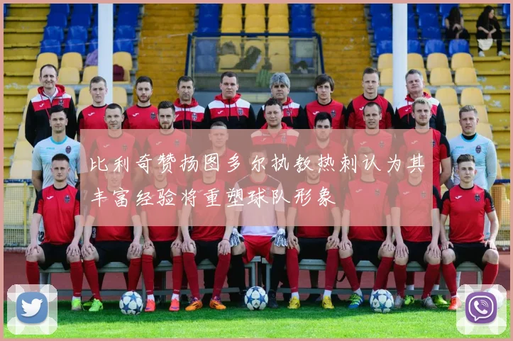 比利奇赞扬图多尔执教热刺认为其丰富经验将重塑球队形象