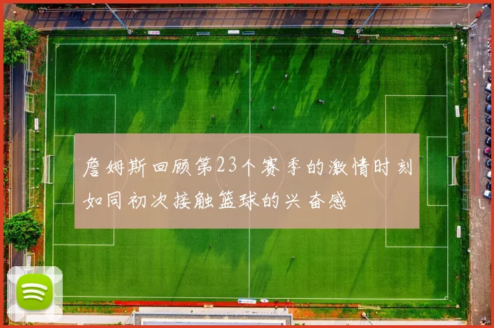 詹姆斯回顾第23个赛季的激情时刻如同初次接触篮球的兴奋感