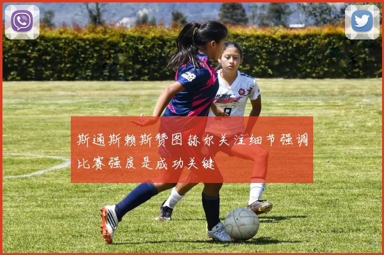 斯通斯赖斯赞图赫尔关注细节强调比赛强度是成功关键