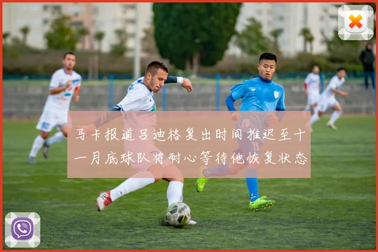 马卡报道吕迪格复出时间推迟至十一月底球队将耐心等待他恢复状态