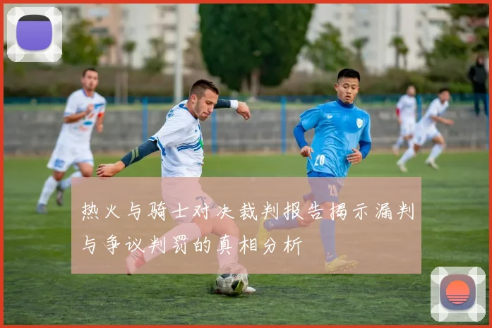 热火与骑士对决裁判报告揭示漏判与争议判罚的真相分析