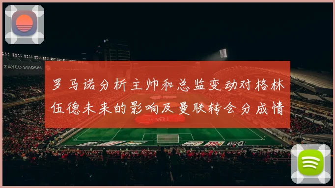 罗马诺分析主帅和总监变动对格林伍德未来的影响及曼联转会分成情况