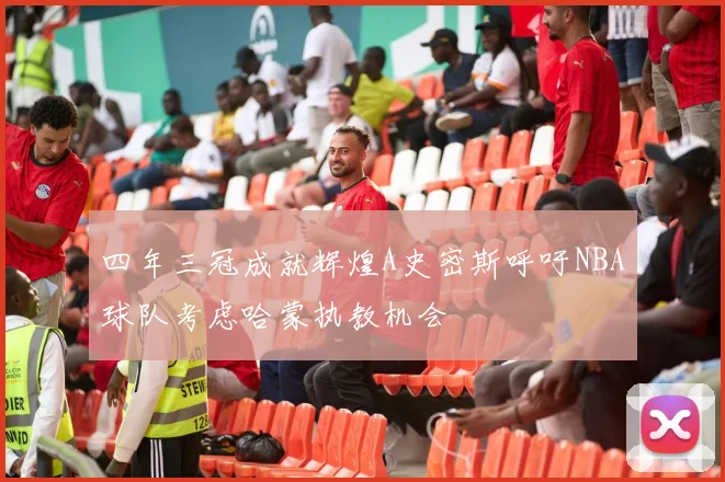 四年三冠成就辉煌A史密斯呼吁NBA球队考虑哈蒙执教机会