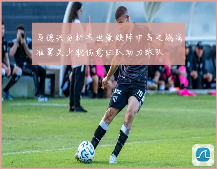 马德兴分析韦世豪缺阵中乌之战高准翼吴少聪伤愈归队助力球队