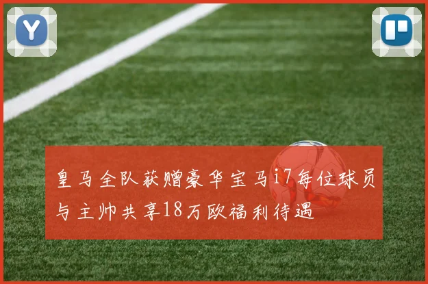 皇马全队获赠豪华宝马i7每位球员与主帅共享18万欧福利待遇