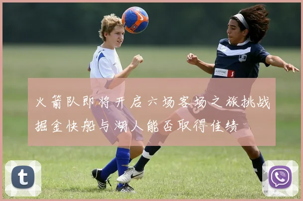 火箭队即将开启六场客场之旅挑战掘金快船与湖人能否取得佳绩