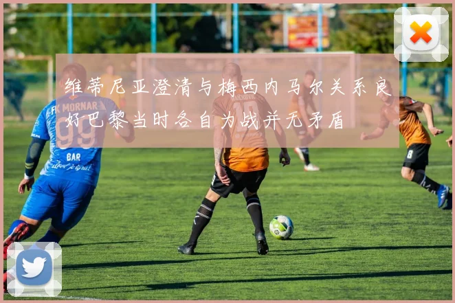维蒂尼亚澄清与梅西内马尔关系良好巴黎当时各自为战并无矛盾
