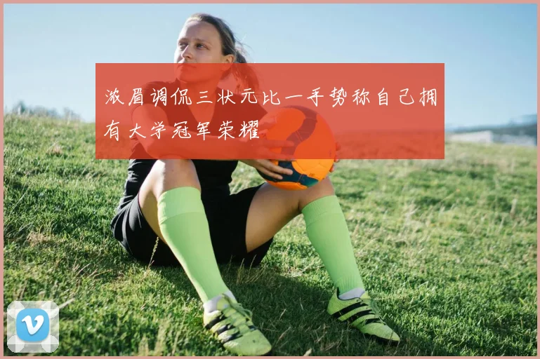 浓眉调侃三状元比一手势称自己拥有大学冠军荣耀
