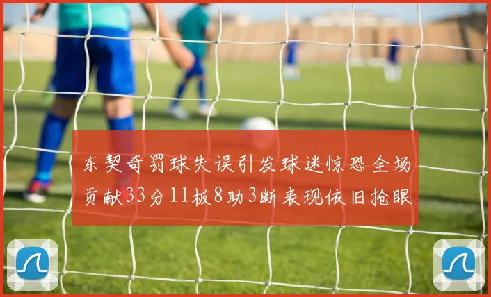 东契奇罚球失误引发球迷惊恐全场贡献33分11板8助3断表现依旧抢眼
