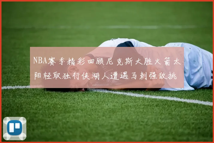 NBA赛季精彩回顾尼克斯大胜火箭太阳轻取独行侠湖人遭遇马刺强敌挑战