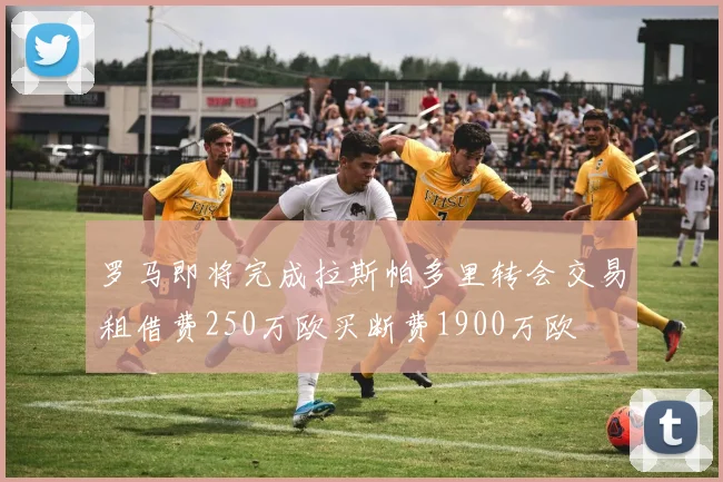 罗马即将完成拉斯帕多里转会交易租借费250万欧买断费1900万欧