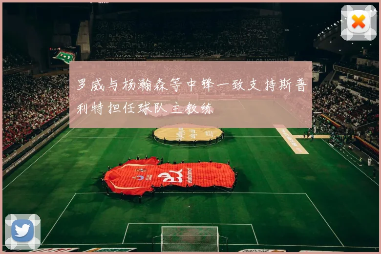 罗威与杨瀚森等中锋一致支持斯普利特担任球队主教练