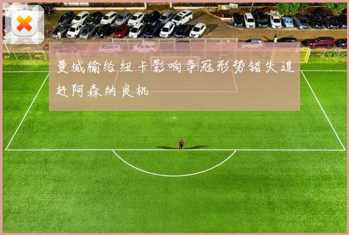 曼城输给纽卡影响争冠形势错失追赶阿森纳良机