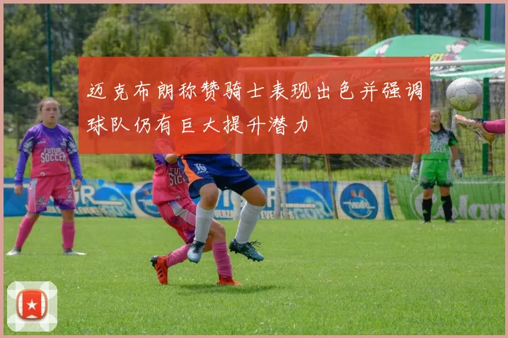 迈克布朗称赞骑士表现出色并强调球队仍有巨大提升潜力