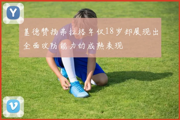 基德赞扬弗拉格年仅18岁却展现出全面攻防能力的成熟表现