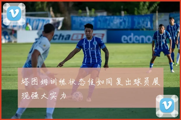 塔图姆训练状态佳如同复出球员展现强大实力
