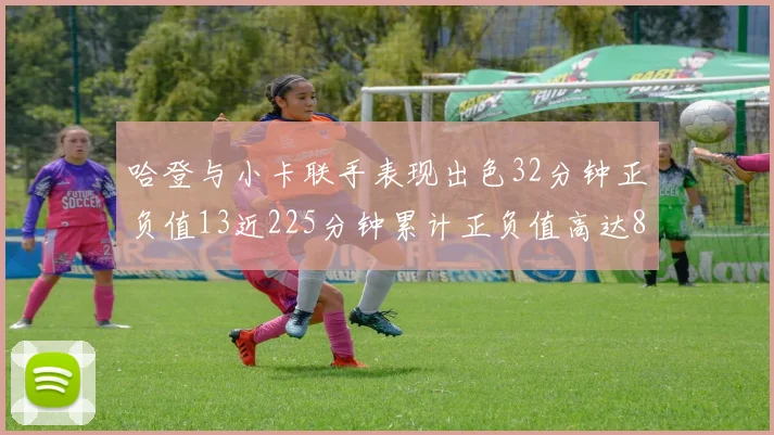 哈登与小卡联手表现出色32分钟正负值13近225分钟累计正负值高达88