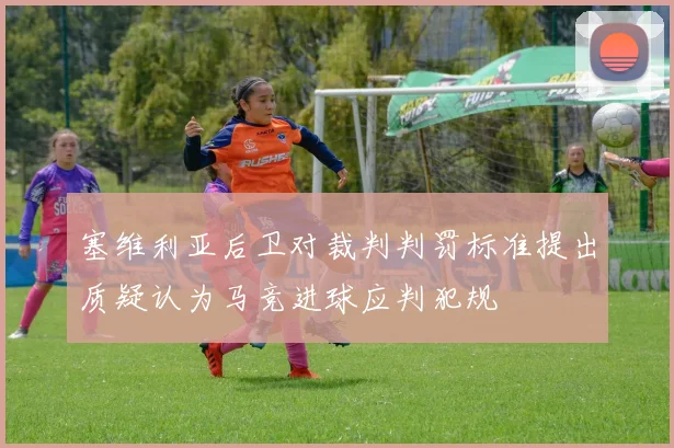 塞维利亚后卫对裁判判罚标准提出质疑认为马竞进球应判犯规