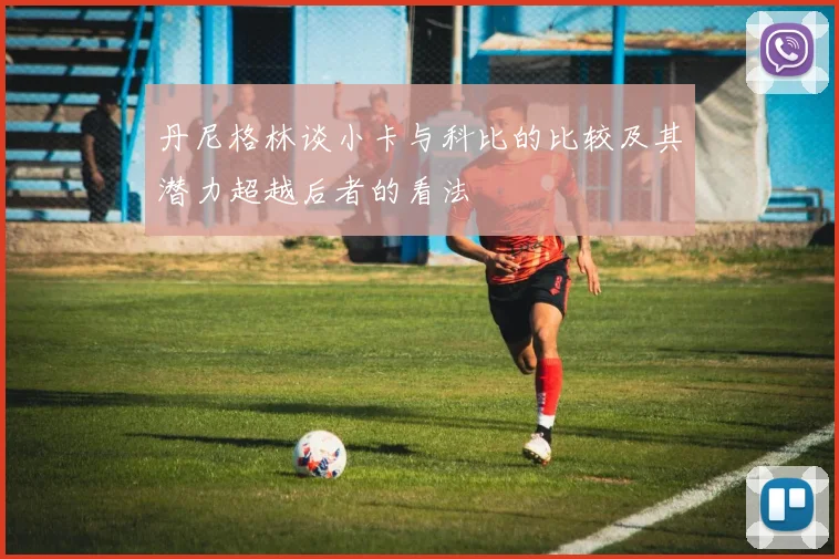 丹尼格林谈小卡与科比的比较及其潜力超越后者的看法