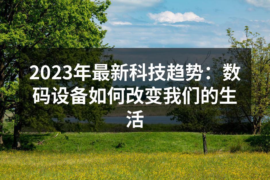 2023年最新科技趋势：数码设备如何改变我们的生活