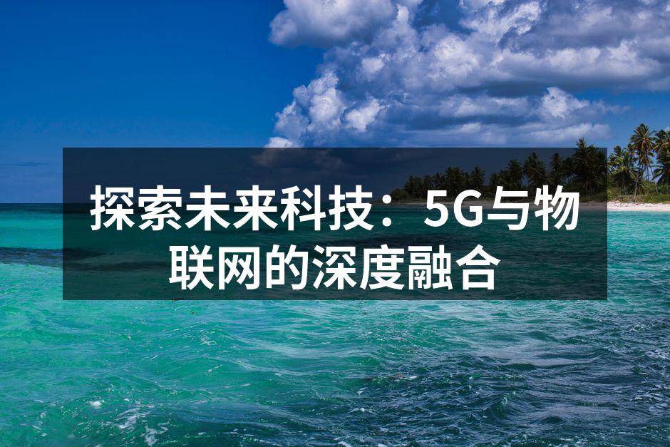 探索未来科技：5G与物联网的深度融合