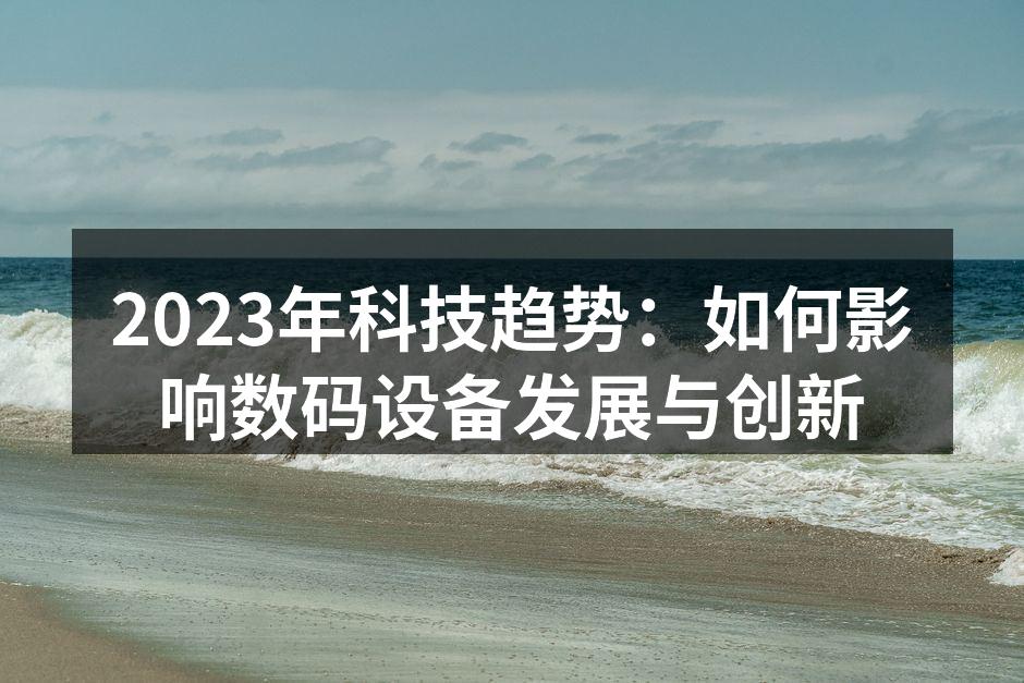 2023年科技趋势：如何影响数码设备发展与创新