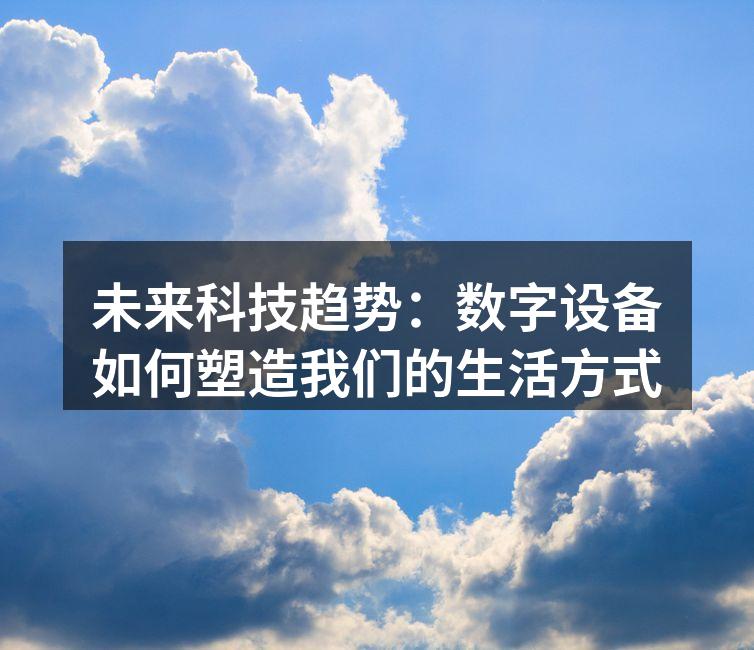 未来科技趋势：数字设备如何塑造我们的生活方式