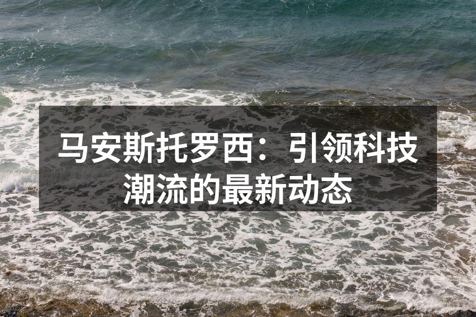 马安斯托罗西：引领科技潮流的最新动态