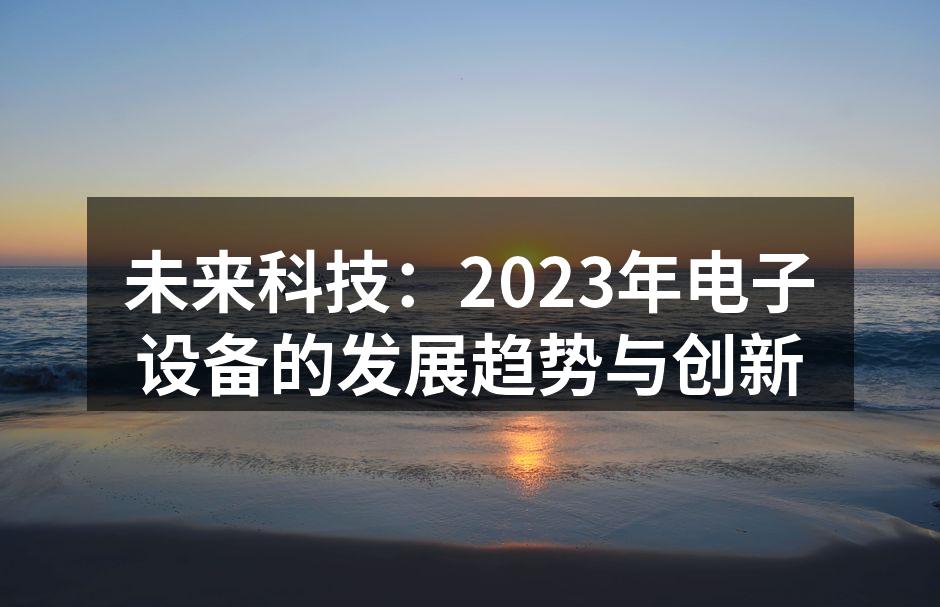未来科技：2023年电子设备的发展趋势与创新