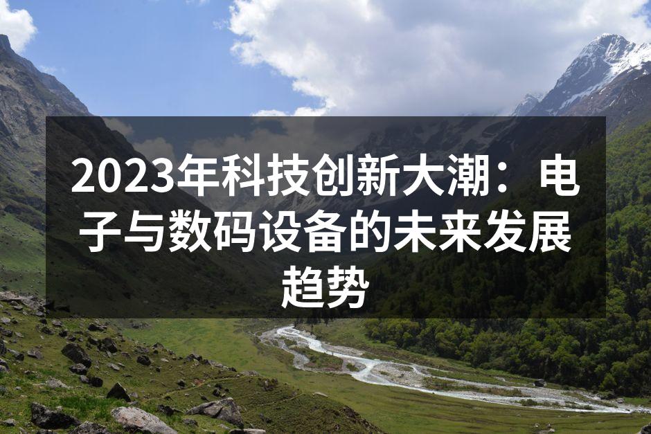2023年科技创新大潮：电子与数码设备的未来发展趋势